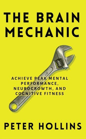 The Brain Mechanic : How to Optimize Your Brain for Peak Mental Performance, Neurogrowth, and Cognitive Fitness