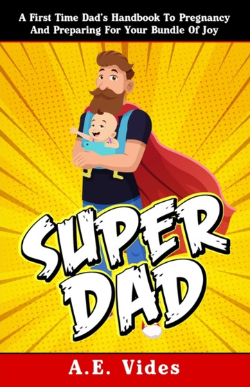 Super Dad : A First Time Dad's Handbook To Pregnancy And Preparing For Your Bundle Of Joy