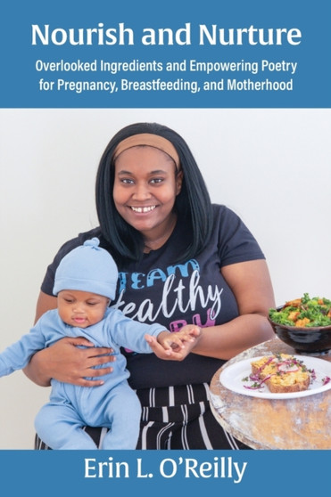 Nourish and Nurture : Overlooked Ingredients and Empowering Poetry for Pregnancy, Breastfeeding, and Motherhood