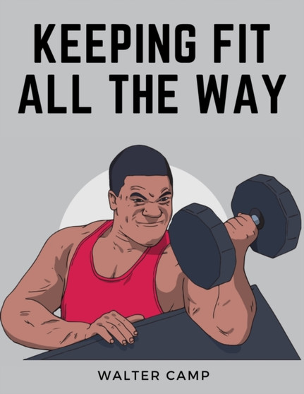 Keeping Fit All the Way : How to Obtain and Maintain Health, Strength and Efficiency