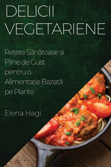 Delicii Vegetariene : Re&539;ete S&259;n&259;toase &537;i Pline de Gust pentru o Alimenta&539;ie Bazat&259; pe Plante