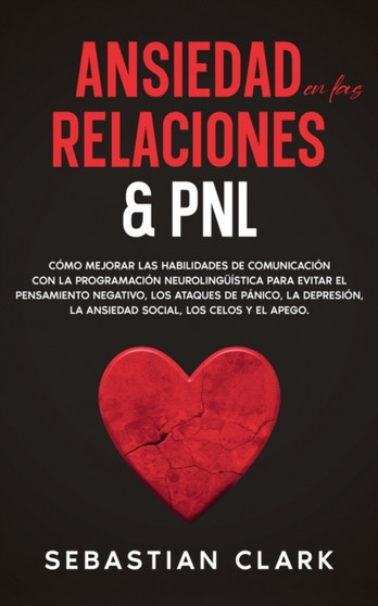 Ansiedad En Las Relaciones & PNL : Como mejorar las habilidades de comunicacion con la programacion neurolinguistica para evitar el pensamiento negativo, los ataques de panico, la depresion, la ansied