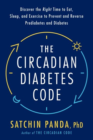 The Circadian Diabetes Code : Discover the Right Time to Eat, Sleep, and Exercise to Prevent and Reverse Prediabetes and Type 2 Diabetes