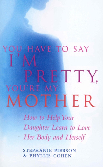 You Have To Say I'm Pretty, You're My Mother : How to Help Your Daughter Learn to Love Her Body and Herself