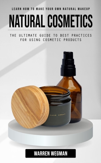 Natural Cosmetics : Learn How to Make Your Own Natural Makeup (The Ultimate Guide to Best Practices for Using Cosmetic Products)