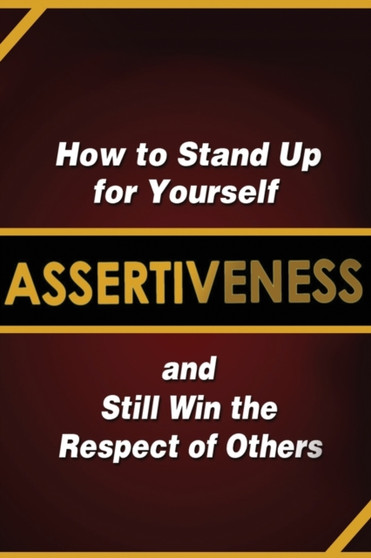 Assertiveness : How to Stand Up for Yourself and Still Win the Respect of Others