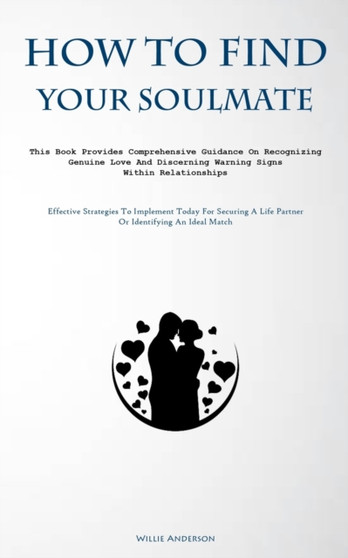 How To Find Your Soulmate : This Book Provides Comprehensive Guidance On Recognizing Genuine Love And Discerning Warning Signs Within Relationships (Effective Strategies To Implement Today For Securin
