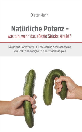 Naturliche Potenz - was tun, wenn das Beste Stuck streikt? : Naturliche Potenzmittel zur Steigerung der Manneskraft von Erektions-Fahigkeit bis zur Standfestigkeit