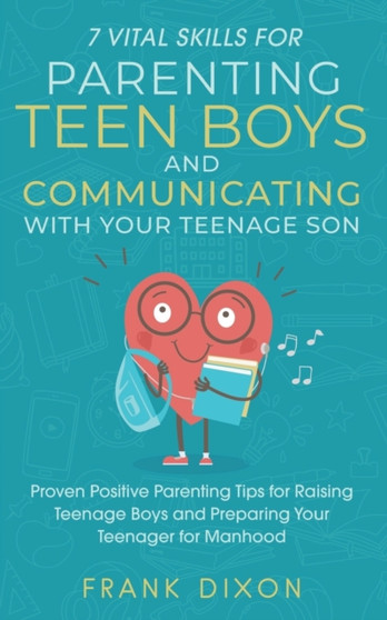 7 Vital Skills for Parenting Teen Boys and Communicating with Your Teenage Son : Proven Positive Parenting Tips for Raising Teenage Boys and Preparing Your Teenager for Manhood : 5