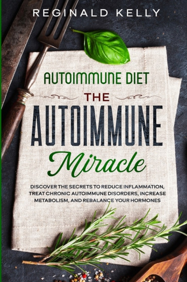 Autoimmune Diet : The Autoimmune Miracle - Discover the Secrets To Reduce Inflammation, Treat Chronic Autoimmune Disorders, Increase Metabolism, and Rebalance Your Hormones