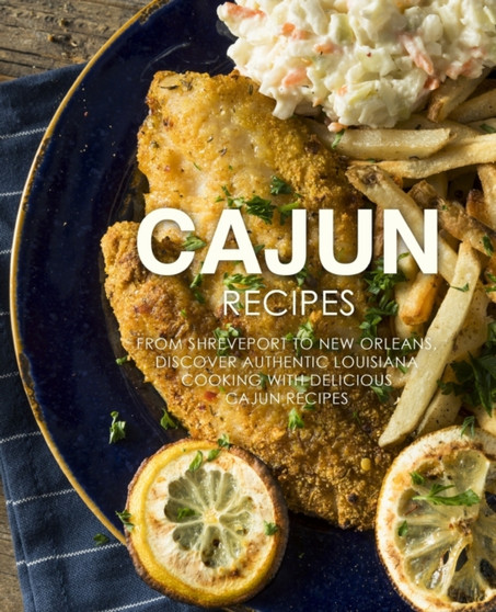 Cajun Recipes : From Shreveport to New Orleans, Discover Authentic Louisiana Cooking with Delicious Cajun Recipes (2nd Edition)