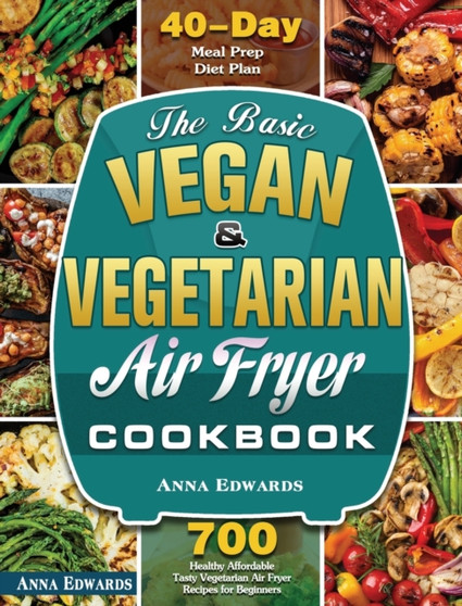 The Basic Vegan & Vegetarian Air Fryer Cookbook : 700 Healthy Affordable Tasty Vegetarian Air Fryer Recipes for Beginners with 40 Days Meal Prep Diet Plan