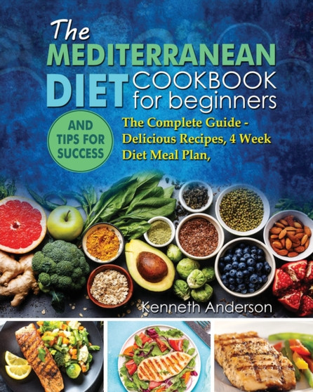 The Mediterranean Diet for Beginners : The Complete Guide - Delicious Recipes, 4 Week Diet Meal Plan, and Tips for Success