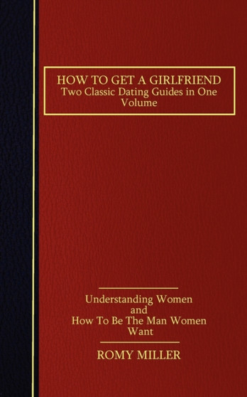 How to Get a Girlfriend : Two Classic Dating Guides in One Volume-Understanding Women and How To Be The Man Women Want