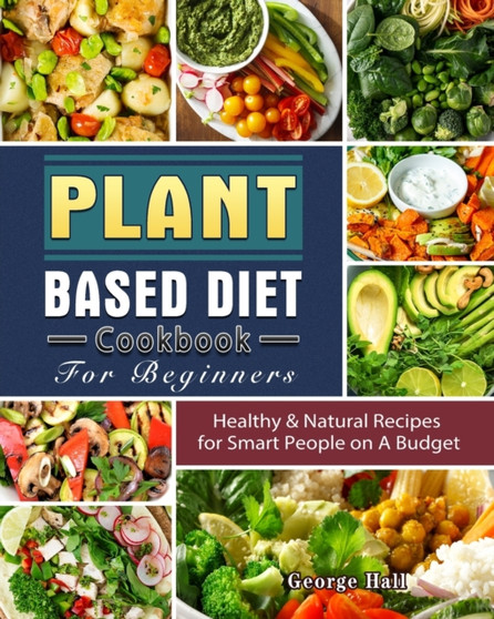 Plant Based Diet Cookbook For Beginners : Healthy & Natural Recipes for Smart People on A Budget