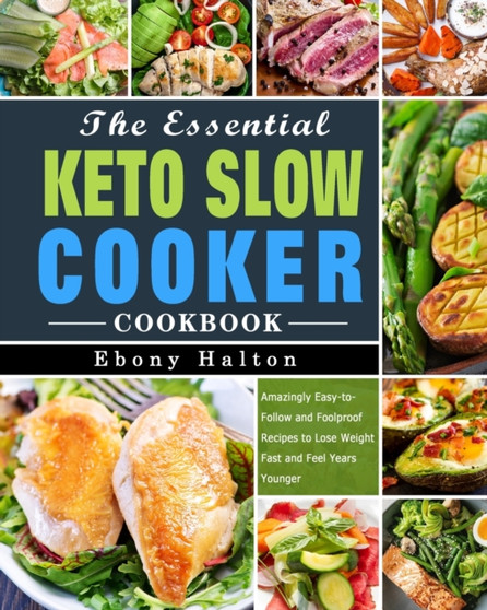 The Essential Keto Slow Cooker Cookbook : Amazingly Easy-to-Follow and Foolproof Recipes to Lose Weight Fast and Feel Years Younger