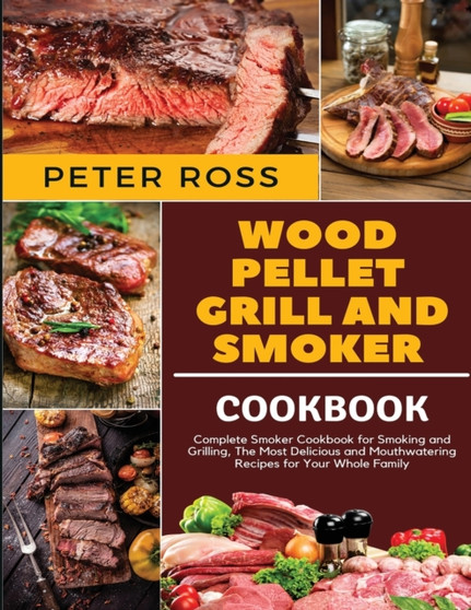 Wood Pellet Grill and Smoker Cookbook : Complete Smoker Cookbook for Smoking and Grilling, The Most Delicious and Mouthwatering Recipes for Your Whole Family