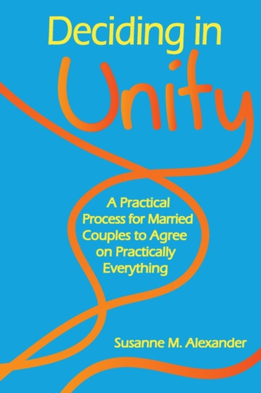 Deciding in Unity : A Practical Process for Married Couples to Agree on Practically Everything