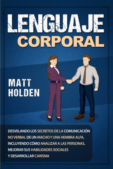 Lenguaje corporal : Desvelando los secretos de la comunicacion no verbal de un macho y una hembra alfa, incluyendo como analizar a las personas, mejorar sus habilidades sociales y desarrollar carisma