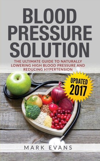 Blood Pressure : Blood Pressure Solution: The Ultimate Guide to Naturally Lowering High Blood Pressure and Reducing Hypertension (Blood Pressure Series Book 1)