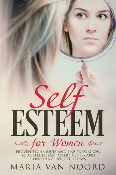 Self Esteem for Women : Proven Techniques and Habits to Grow Your Self-Esteem, Assertiveness and Confidence in Just 60 Days