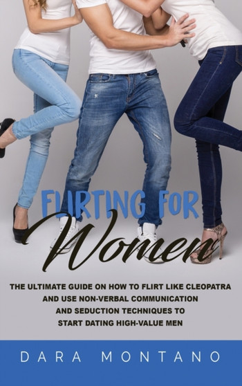 Flirting for Women : The Ultimate Guide on How to Flirt Like Cleopatra and Use Non-Verbal Communication and Seduction Techniques to Start Dating High-Value Men