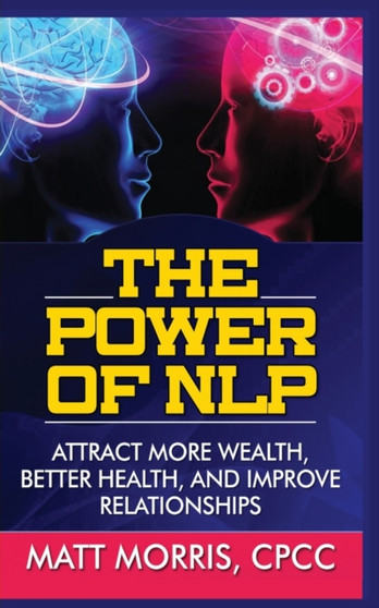 The Power of Nlp : Attract More Wealth, Better Health, and Improve Relationships