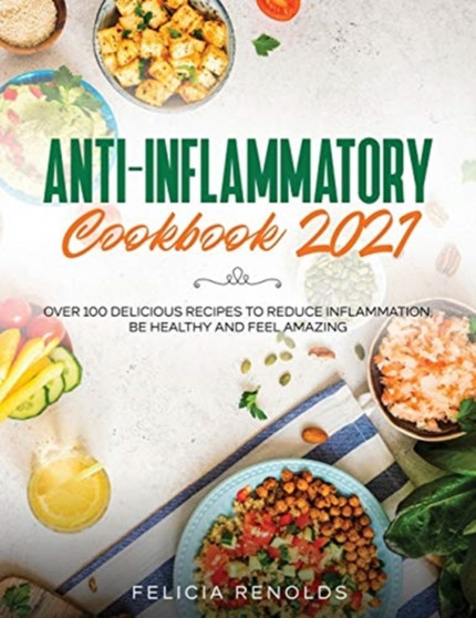 Anti-Inflammatory Cookbook 2021 : Over 100 Delicious Recipes to Reduce Inflammation, Be Healthy and Feel Amazing