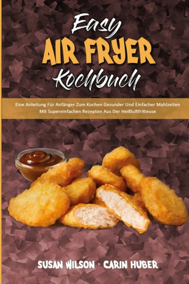Easy Air Fryer Kochbuch : Eine Anleitung Fur Anfanger Zum Kochen Gesunder Und Einfacher Mahlzeiten Mit Supereinfachen Rezepten Aus Der Heissluftfritteuse (Easy Air Fryer Cookbook) (German Version)