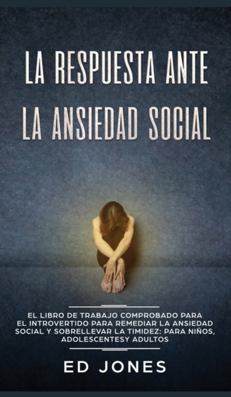 La Respuesta ante la Ansiedad Social : El libro de trabajo comprobado para el introvertido para remediar la ansiedad social y sobrellevar la timidez: para ninos, adolescentes y adultos