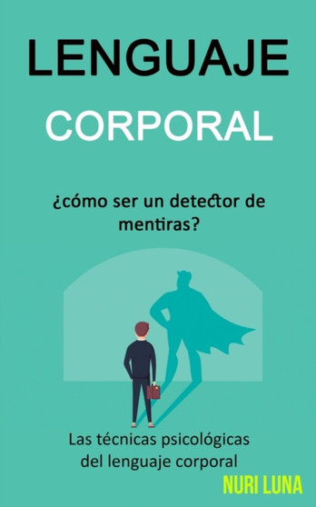 Lenguaje corporal : ?Como ser un detector de mentiras? (Las tecnicas psicologicas del lenguaje corporal)