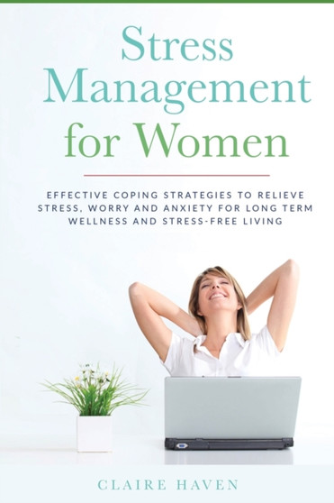 Stress Management for Women : Effective Coping Strategies to Relieve Stress, Worry and Anxiety for Long Term Wellness and Stress-Free Living