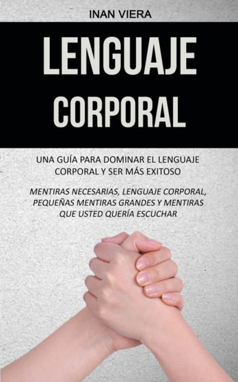 Lenguaje corporal : Una guia para dominar el lenguaje corporal y ser mas exitoso (Mentiras necesarias, lenguaje corporal, pequenas mentiras grandes y mentiras que usted queria escuchar)