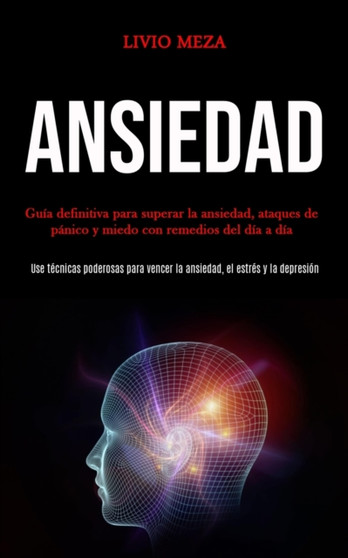 Ansiedad : Guia definitiva para superar la ansiedad, ataques de panico y miedo con remedios del dia a dia (Use tecnicas poderosas para vencer la ansiedad, el estres y la depresion)