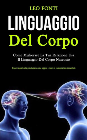 Linguaggio Del Corpo : Come migliorare la tua relazione usa il linguaggio del corpo nascosto (Scopri i segreti della psicologia su come leggere e capire la comunicazione non verbale)