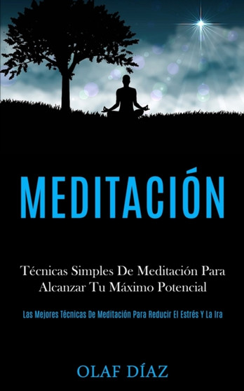 Meditacion : Tecnicas Simples De Meditacion Para Alcanzar Tu Maximo Potencial (Las Mejores Tecnicas De Meditacion Para Reducir El Estres Y La Ira)