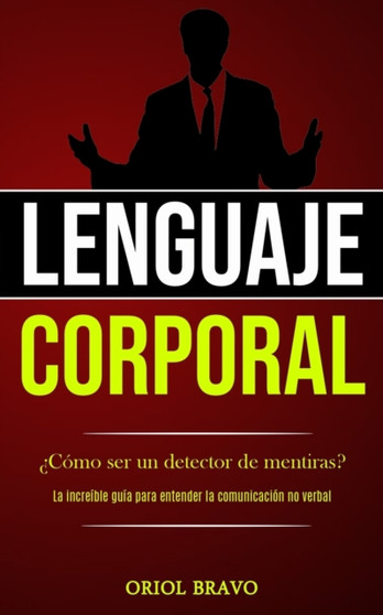 Lenguaje corporal : ?Como ser un detector de mentiras? (La increible guia para entender la comunicacion no verbal)