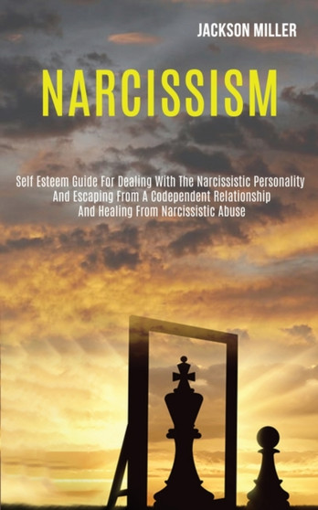 Narcissism : Self Esteem Guide for Dealing With the Narcissistic Personality and Escaping From a Codependent Relationship and Healing From Narcissistic Abuse