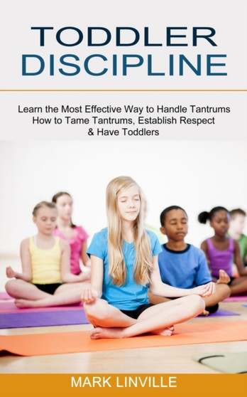 Toddler Discipline : How to Tame Tantrums, Establish Respect & Have Toddlers (Learn the Most Effective Way to Handle Tantrums)