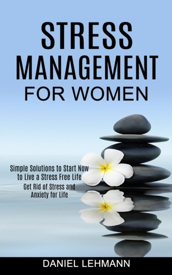 Stress Management for Women : Get Rid of Stress and Anxiety for Life (Simple Solutions to Start Now to Live a Stress Free Life)
