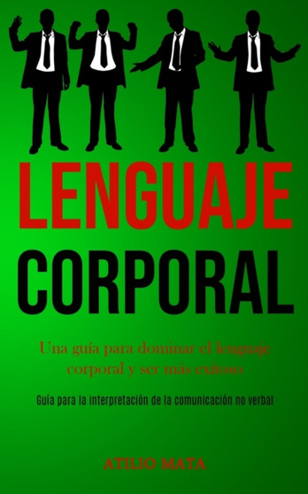 Lenguaje corporal : Una guia para dominar el lenguaje corporal y ser mas exitoso (Guia para la interpretacion de la comunicacion no verbal)
