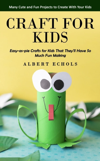 Craft for Kids : Many Cute and Fun Projects to Create With Your Kids (Easy-as-pie Crafts for Kids That They'll Have So Much Fun Making)