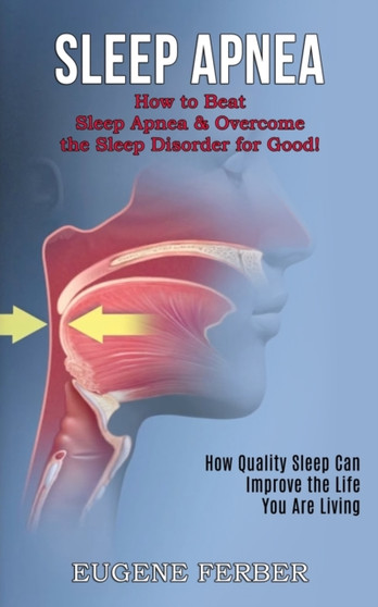Sleep Apnea : How Quality Sleep Can Improve the Life You Are Living (How to Beat Sleep Apnea & Overcome the Sleep Disorder for Good!)