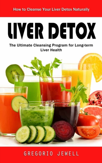 Liver Detox : How to Cleanse Your Liver Detox Naturally(The Ultimate Cleansing Program for Long-term Liver Health)