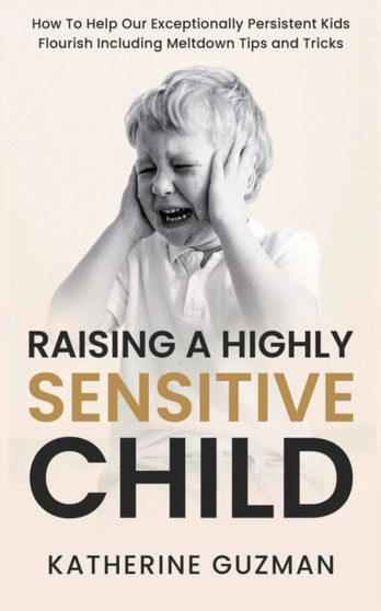 Raising A Highly Sensitive Child : How To Help Our Exceptionally Persistent Kids Flourish Including Meltdown Tips and Tricks