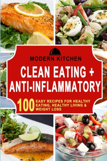 Clean Eating + Anti-Inflammatory : 100 Easy Recipes for Healthy Eating, Healthy Living & Weight Loss