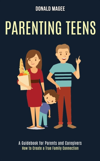 Parenting Teens : A Guidebook for Parents and Caregivers (How to Create a True Family Connection)