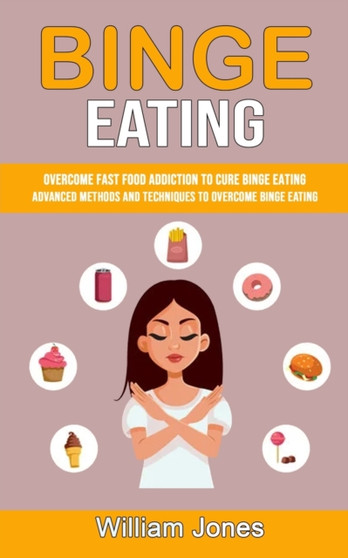 Binge Eating : Overcome Fast Food Addiction to Cure Binge Eating (Advanced Methods and Techniques to Overcome Binge Eating)