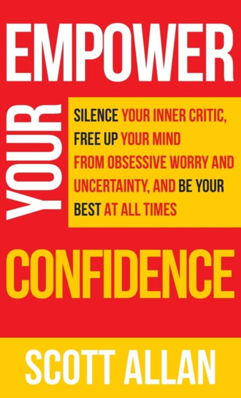 Empower Your Confidence : Silence Your Inner Critic, Free Up Your Mind from Obsessive Uncertainty, and Be Your Best at All Times