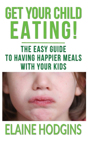 Get Your Child Eating : The Easier Guide To Having Happier Meals With Your Kids